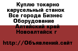 Куплю токарно-карусельный станок - Все города Бизнес » Оборудование   . Алтайский край,Новоалтайск г.